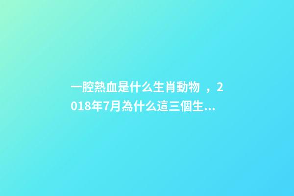 一腔熱血是什么生肖動物，2018年7月為什么這三個生肖最容易發財-第1張-觀點-玄機派